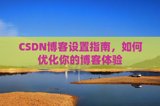 CSDN博客设置指南，如何优化你的博客体验